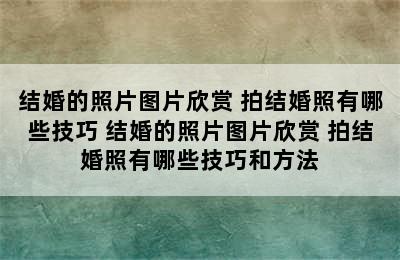 结婚的照片图片欣赏 拍结婚照有哪些技巧 结婚的照片图片欣赏 拍结婚照有哪些技巧和方法